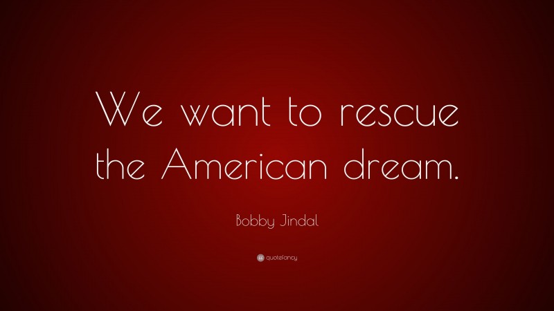 Bobby Jindal Quote: “We want to rescue the American dream.”