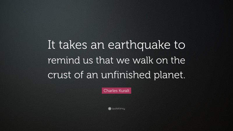 Charles Kuralt Quote: “It takes an earthquake to remind us that we walk on the crust of an unfinished planet.”