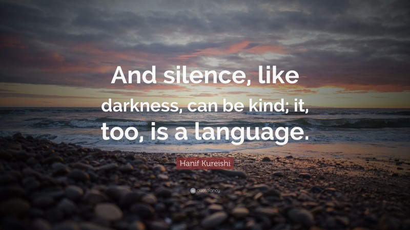 Hanif Kureishi Quote: “And silence, like darkness, can be kind; it, too, is a language.”
