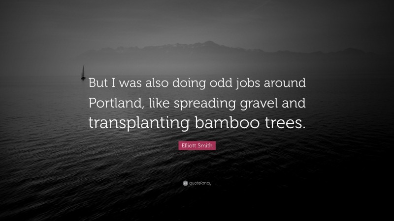 Elliott Smith Quote: “But I was also doing odd jobs around Portland, like spreading gravel and transplanting bamboo trees.”