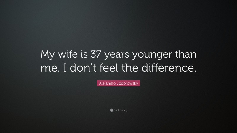 Alejandro Jodorowsky Quote: “My wife is 37 years younger than me. I don’t feel the difference.”