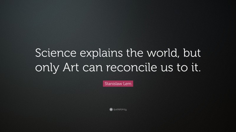 Stanislaw Lem Quote: “Science explains the world, but only Art can reconcile us to it.”
