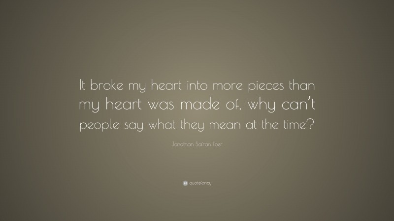 Jonathan Safran Foer Quote: “It broke my heart into more pieces than my heart was made of, why can’t people say what they mean at the time?”