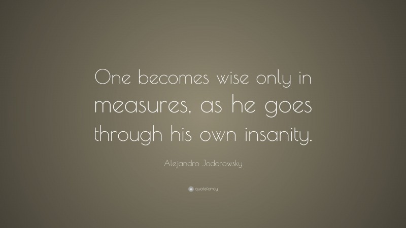 Alejandro Jodorowsky Quote: “One becomes wise only in measures, as he goes through his own insanity.”
