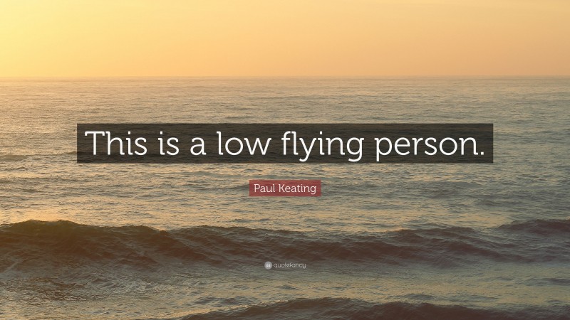 Paul Keating Quote: “This is a low flying person.”
