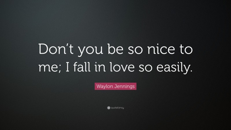 Waylon Jennings Quote: “Don’t you be so nice to me; I fall in love so easily.”