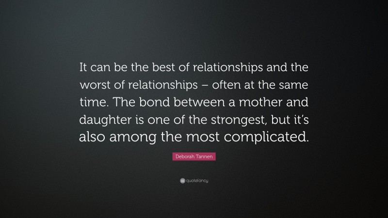 Deborah Tannen Quote: “It can be the best of relationships and the worst of relationships – often at the same time. The bond between a mother and daughter is one of the strongest, but it’s also among the most complicated.”