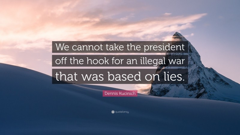 Dennis Kucinich Quote: “We cannot take the president off the hook for an illegal war that was based on lies.”