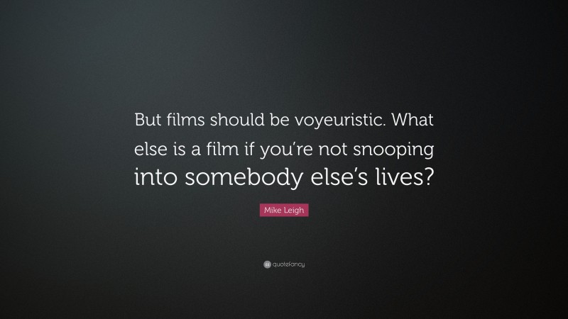 Mike Leigh Quote: “But films should be voyeuristic. What else is a film if you’re not snooping into somebody else’s lives?”