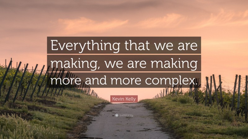 Kevin Kelly Quote: “Everything that we are making, we are making more and more complex.”
