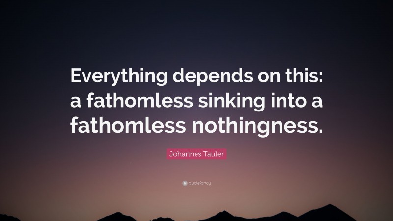 Johannes Tauler Quote: “Everything depends on this: a fathomless sinking into a fathomless nothingness.”