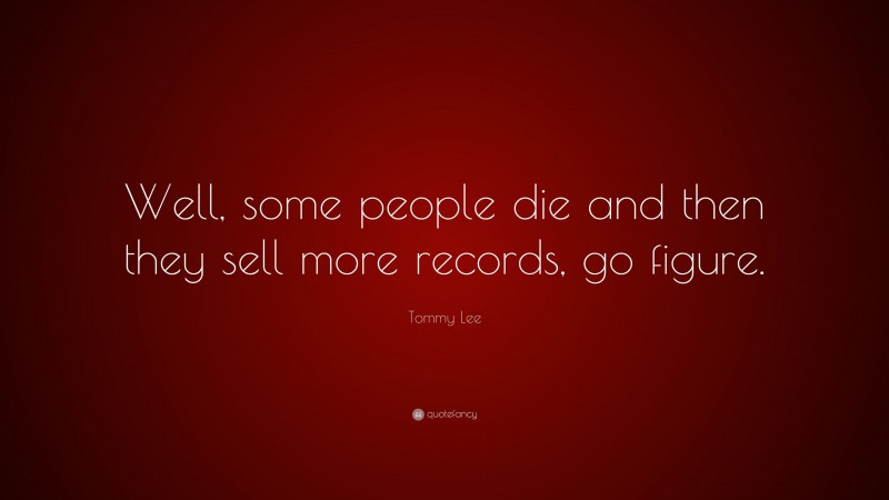 Tommy Lee Quote: “Well, some people die and then they sell more records, go figure.”