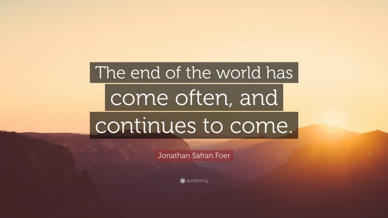 Jonathan Safran Foer Quote: “The end of the world has come often, and continues to come.”
