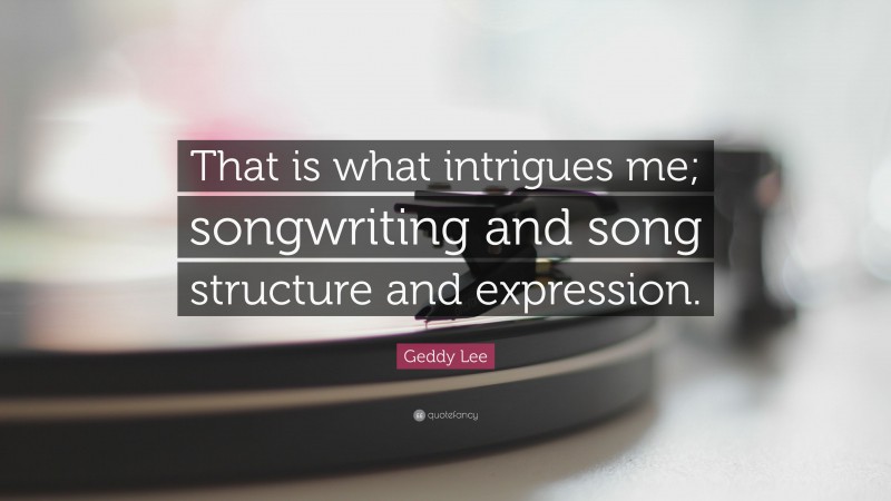 Geddy Lee Quote: “That is what intrigues me; songwriting and song structure and expression.”