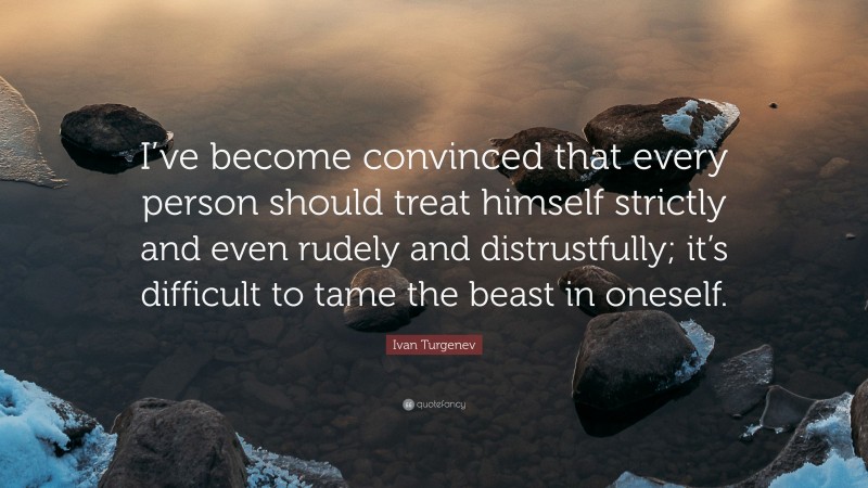 Ivan Turgenev Quote: “I’ve become convinced that every person should treat himself strictly and even rudely and distrustfully; it’s difficult to tame the beast in oneself.”