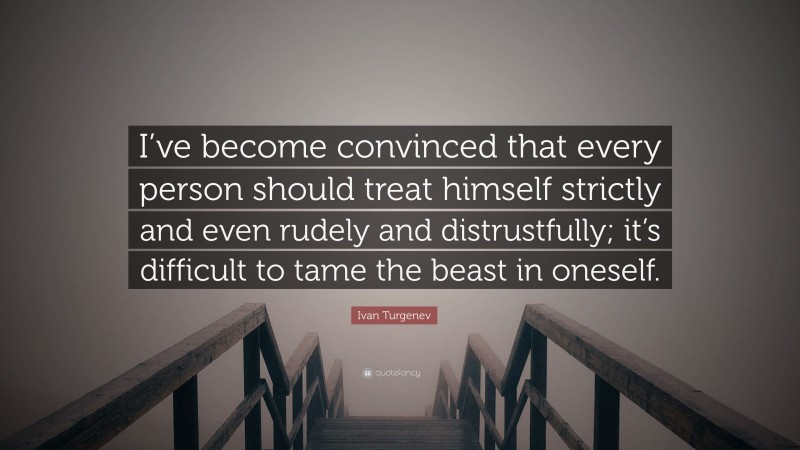 Ivan Turgenev Quote: “I’ve become convinced that every person should treat himself strictly and even rudely and distrustfully; it’s difficult to tame the beast in oneself.”