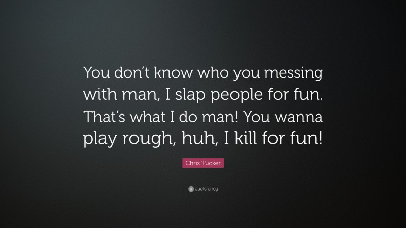 Chris Tucker Quote: “You don’t know who you messing with man, I slap people for fun. That’s what I do man! You wanna play rough, huh, I kill for fun!”