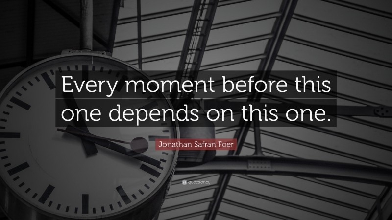 Jonathan Safran Foer Quote: “Every moment before this one depends on this one.”