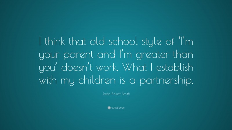 Jada Pinkett Smith Quote: “I think that old school style of ‘I’m your parent and I’m greater than you’ doesn’t work. What I establish with my children is a partnership.”