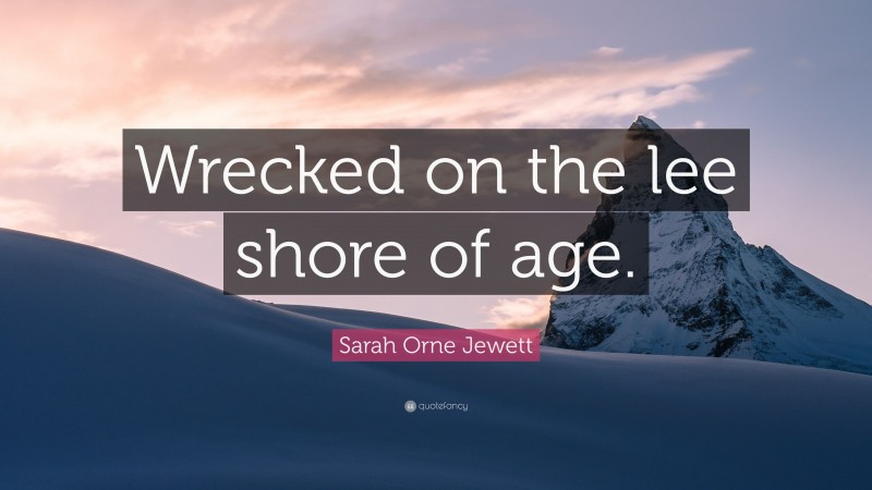 Sarah Orne Jewett Quote: “Wrecked on the lee shore of age.”