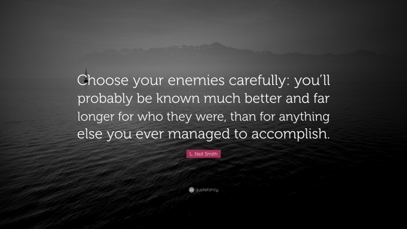 L. Neil Smith Quote: “Choose your enemies carefully: you’ll probably be known much better and far longer for who they were, than for anything else you ever managed to accomplish.”