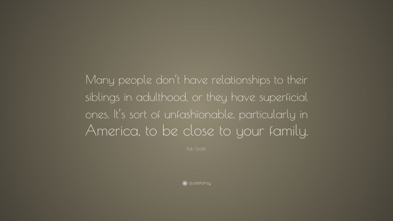 Kiki Smith Quote: “Many people don’t have relationships to their siblings in adulthood, or they have superficial ones. It’s sort of unfashionable, particularly in America, to be close to your family.”