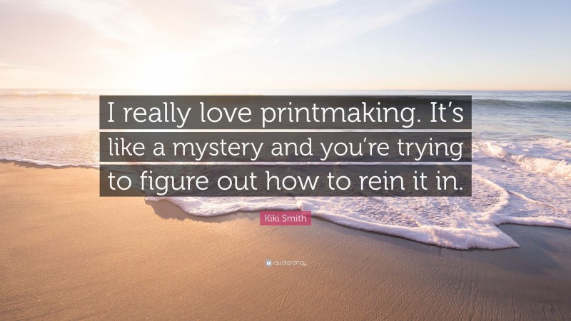 Kiki Smith Quote: “I really love printmaking. It’s like a mystery and you’re trying to figure out how to rein it in.”
