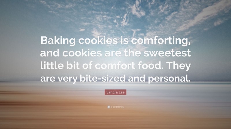 Sandra Lee Quote: “Baking cookies is comforting, and cookies are the sweetest little bit of comfort food. They are very bite-sized and personal.”