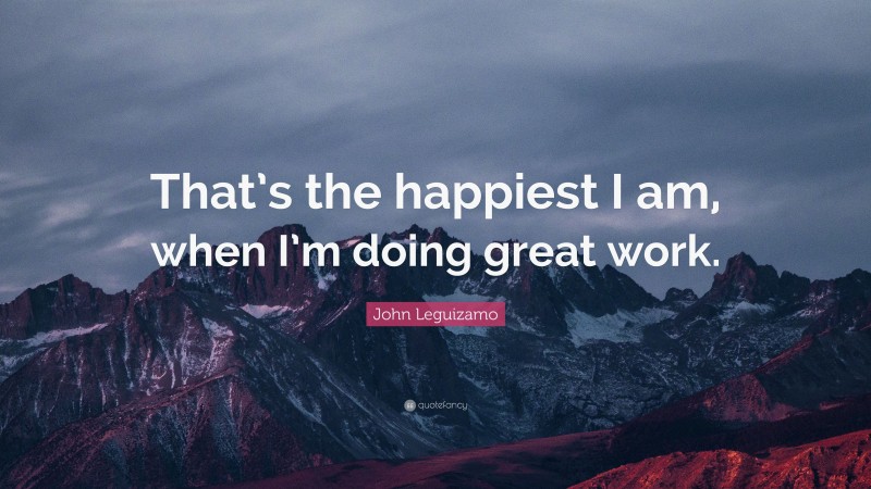John Leguizamo Quote: “That’s the happiest I am, when I’m doing great work.”