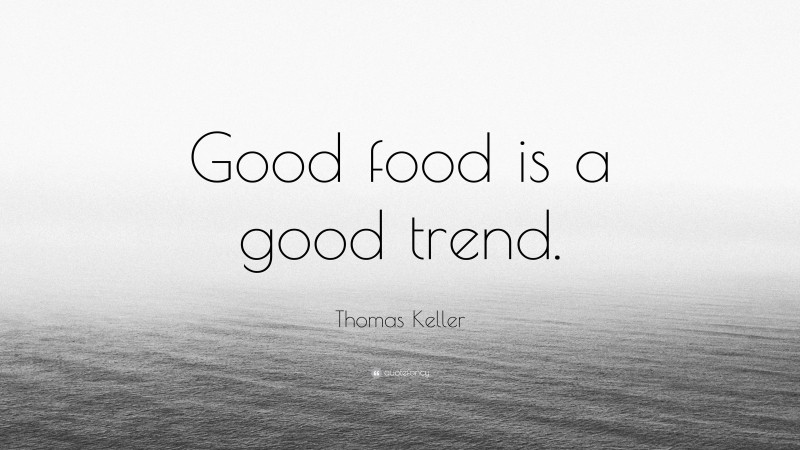 Thomas Keller Quote: “Good food is a good trend.”