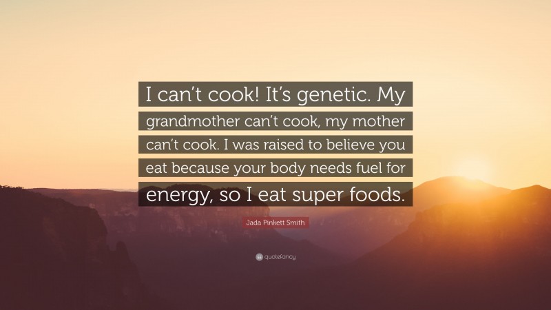 Jada Pinkett Smith Quote: “I can’t cook! It’s genetic. My grandmother can’t cook, my mother can’t cook. I was raised to believe you eat because your body needs fuel for energy, so I eat super foods.”