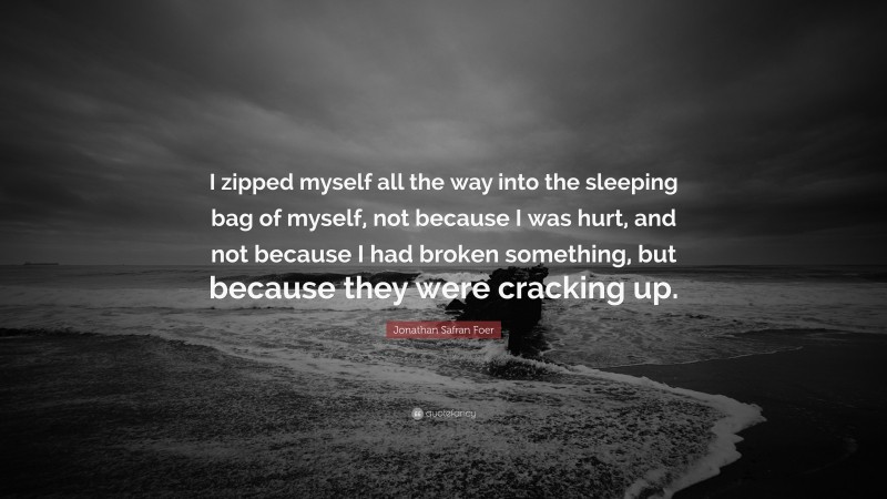 Jonathan Safran Foer Quote: “I zipped myself all the way into the sleeping bag of myself, not because I was hurt, and not because I had broken something, but because they were cracking up.”