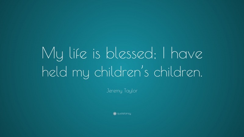 Jeremy Taylor Quote: “My life is blessed; I have held my children’s children.”