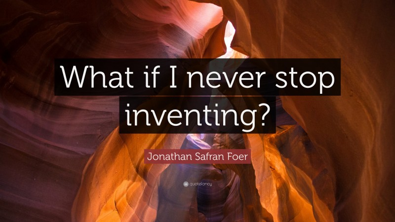 Jonathan Safran Foer Quote: “What if I never stop inventing?”