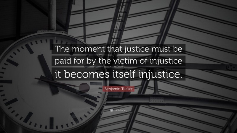 Benjamin Tucker Quote: “The moment that justice must be paid for by the victim of injustice it becomes itself injustice.”