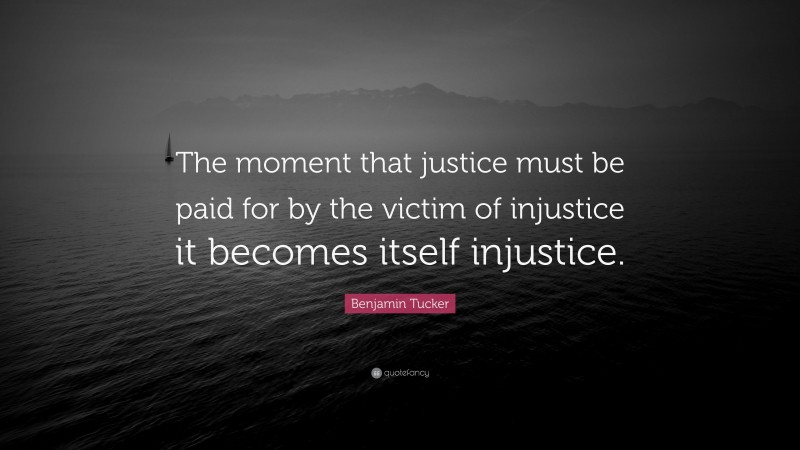 Benjamin Tucker Quote: “The moment that justice must be paid for by the victim of injustice it becomes itself injustice.”