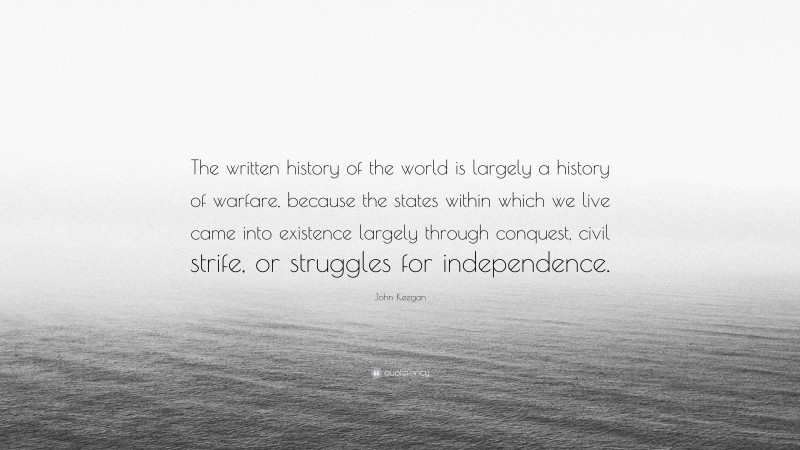 John Keegan Quote: “The written history of the world is largely a history of warfare, because the states within which we live came into existence largely through conquest, civil strife, or struggles for independence.”
