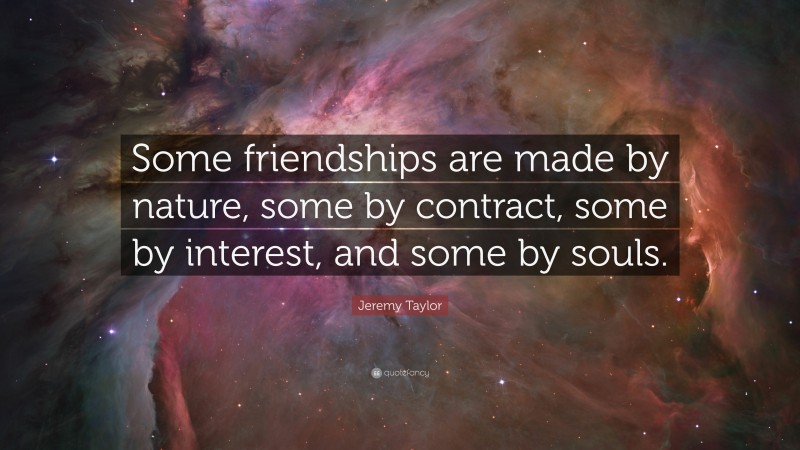 Jeremy Taylor Quote: “Some friendships are made by nature, some by contract, some by interest, and some by souls.”