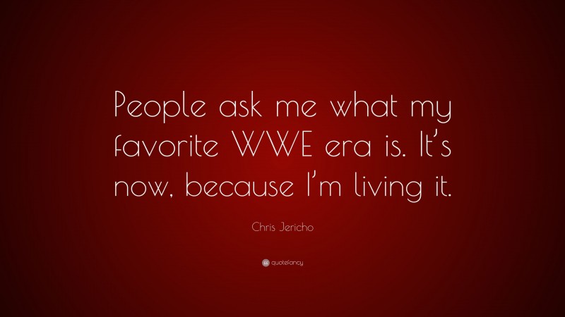 Chris Jericho Quote: “People ask me what my favorite WWE era is. It’s now, because I’m living it.”