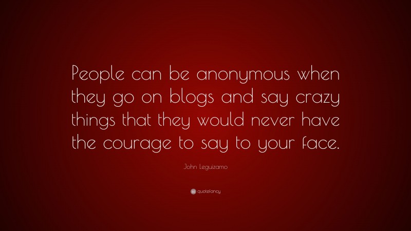John Leguizamo Quote: “People can be anonymous when they go on blogs and say crazy things that they would never have the courage to say to your face.”
