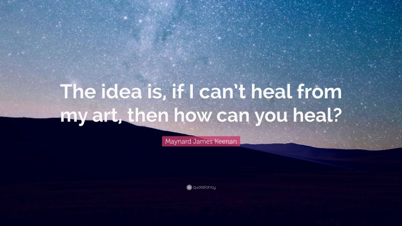 Maynard James Keenan Quote: “The idea is, if I can’t heal from my art, then how can you heal?”
