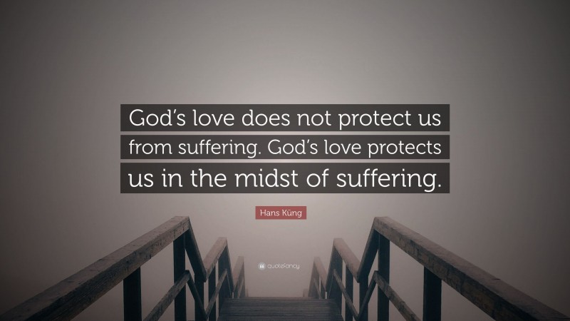 Hans Küng Quote: “God’s love does not protect us from suffering. God’s love protects us in the midst of suffering.”