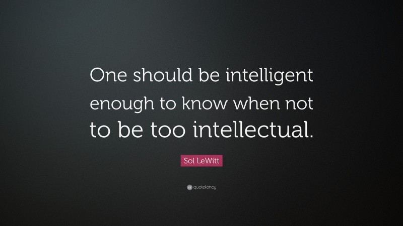 Sol LeWitt Quote: “One should be intelligent enough to know when not to be too intellectual.”