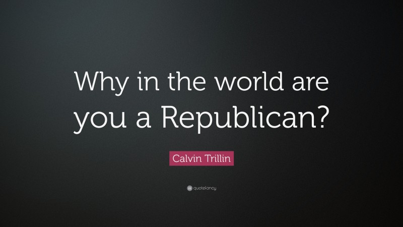 Calvin Trillin Quote: “Why in the world are you a Republican?”