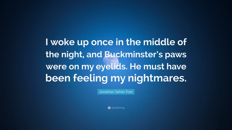 Jonathan Safran Foer Quote: “I woke up once in the middle of the night, and Buckminster’s paws were on my eyelids. He must have been feeling my nightmares.”