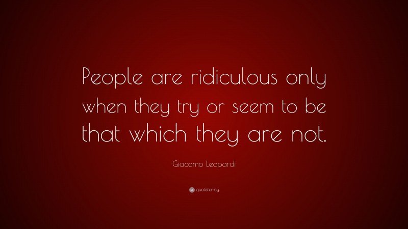 Giacomo Leopardi Quote: “People are ridiculous only when they try or seem to be that which they are not.”