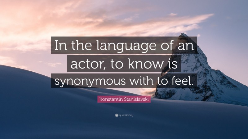 Konstantin Stanislavski Quote: “In the language of an actor, to know is synonymous with to feel.”