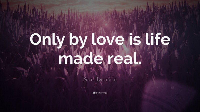 Sara Teasdale Quote: “Only by love is life made real.”