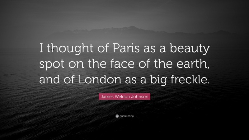 James Weldon Johnson Quote: “I thought of Paris as a beauty spot on the face of the earth, and of London as a big freckle.”