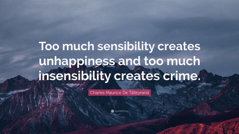 Charles Maurice De Talleyrand Quote: “Too much sensibility creates unhappiness and too much insensibility creates crime.”